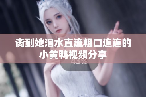 脔到她泪水直流粗口连连的小黄鸭视频分享