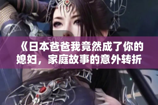 《日本爸爸我竟然成了你的媳妇，家庭故事的意外转折》