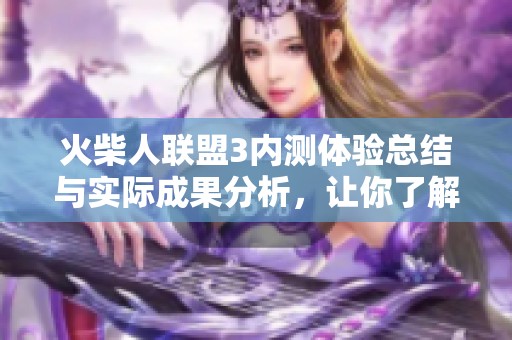火柴人联盟3内测体验总结与实际成果分析，让你了解游戏的最新动态