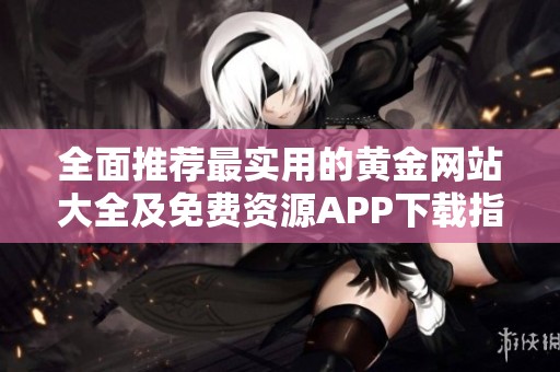 全面推荐最实用的黄金网站大全及免费资源APP下载指南