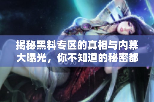 揭秘黑料专区的真相与内幕大曝光，你不知道的秘密都在这里