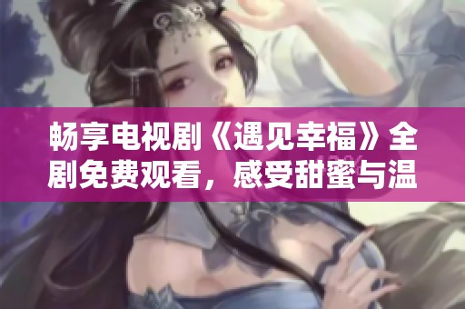 畅享电视剧《遇见幸福》全剧免费观看，感受甜蜜与温暖