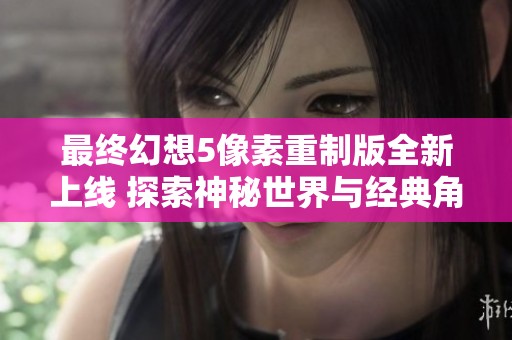 最终幻想5像素重制版全新上线 探索神秘世界与经典角色再续传奇旅程