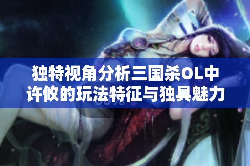 独特视角分析三国杀OL中许攸的玩法特征与独具魅力的表现