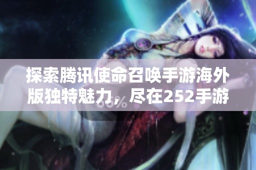 探索腾讯使命召唤手游海外版独特魅力，尽在252手游网全新专区