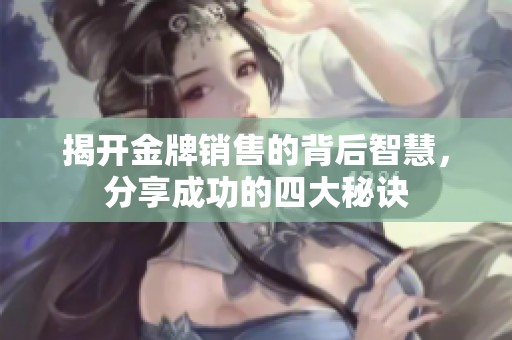 揭开金牌销售的背后智慧，分享成功的四大秘诀
