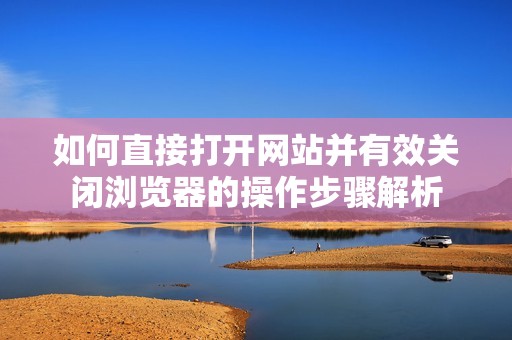 如何直接打开网站并有效关闭浏览器的操作步骤解析