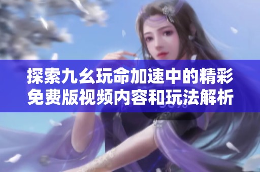 探索九幺玩命加速中的精彩免费版视频内容和玩法解析