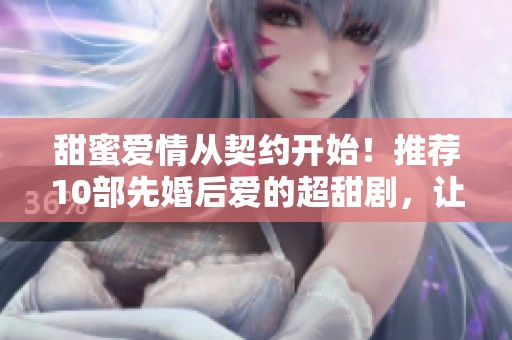 甜蜜爱情从契约开始！推荐10部先婚后爱的超甜剧，让你一追到底的好剧推荐