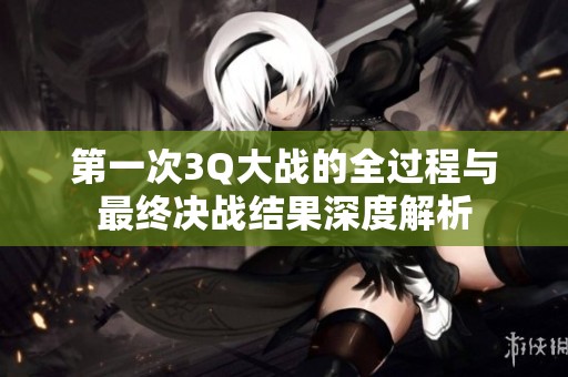 第一次3Q大战的全过程与最终决战结果深度解析