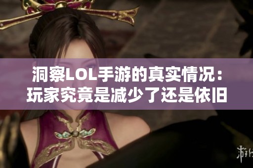 洞察LOL手游的真实情况：玩家究竟是减少了还是依旧活跃如旧？