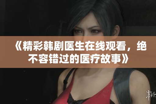 《精彩韩剧医生在线观看，绝不容错过的医疗故事》