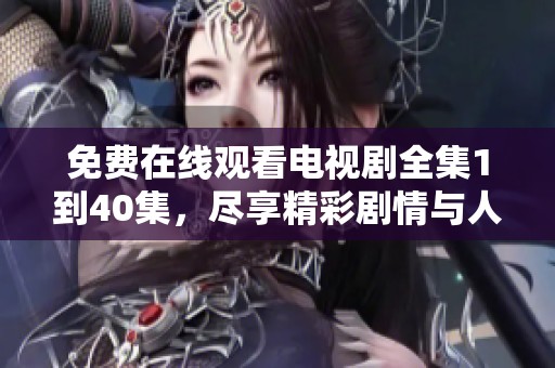 免费在线观看电视剧全集1到40集，尽享精彩剧情与人物发展