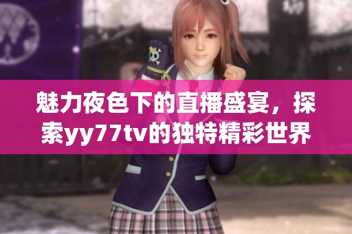 魅力夜色下的直播盛宴，探索yy77tv的独特精彩世界