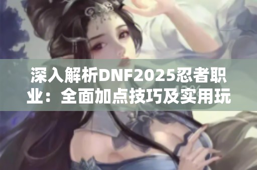 深入解析DNF2025忍者职业：全面加点技巧及实用玩法指南分享