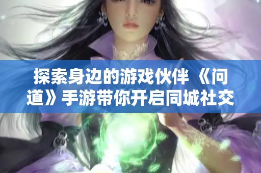 探索身边的游戏伙伴 《问道》手游带你开启同城社交新体验
