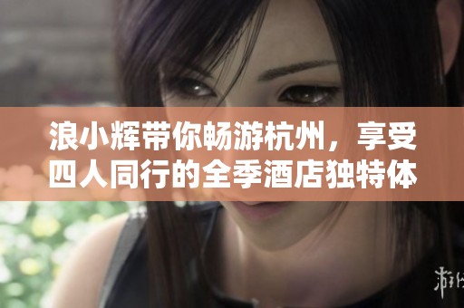 浪小辉带你畅游杭州，享受四人同行的全季酒店独特体验