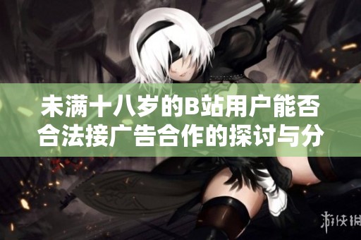 未满十八岁的B站用户能否合法接广告合作的探讨与分析