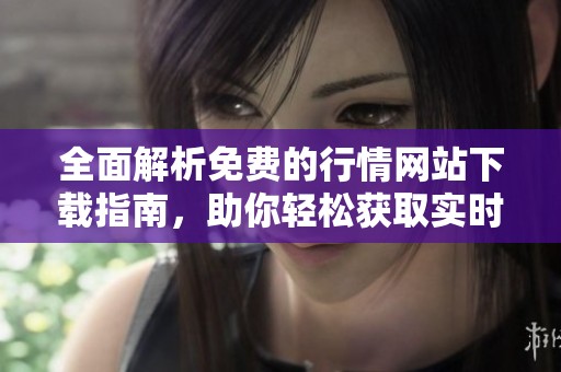 全面解析免费的行情网站下载指南，助你轻松获取实时数据