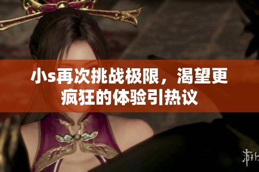 小s再次挑战极限，渴望更疯狂的体验引热议