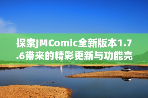 探索JMComic全新版本1.7.6带来的精彩更新与功能亮点