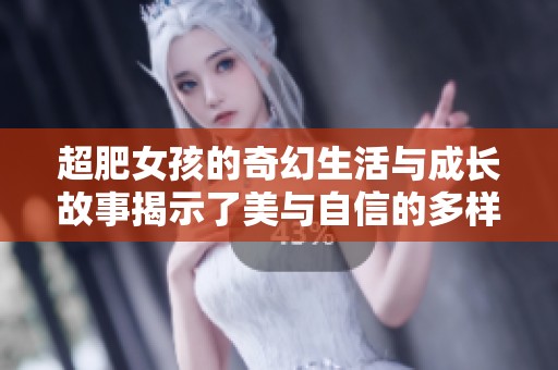 超肥女孩的奇幻生活与成长故事揭示了美与自信的多样性