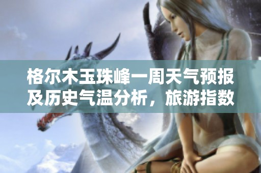格尔木玉珠峰一周天气预报及历史气温分析，旅游指数全面解读为您的出行提供参考