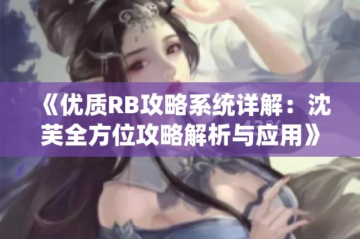 《优质RB攻略系统详解：沈芙全方位攻略解析与应用》