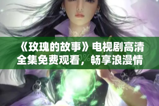 《玫瑰的故事》电视剧高清全集免费观看，畅享浪漫情感之旅