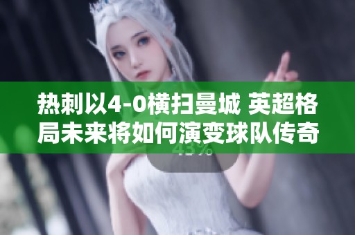 热刺以4-0横扫曼城 英超格局未来将如何演变球队传奇再续的可能性如何