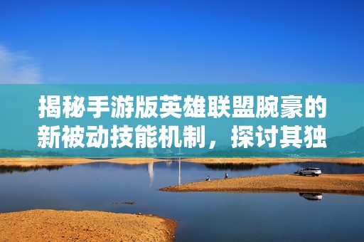 揭秘手游版英雄联盟腕豪的新被动技能机制，探讨其独特玩法与策略！
