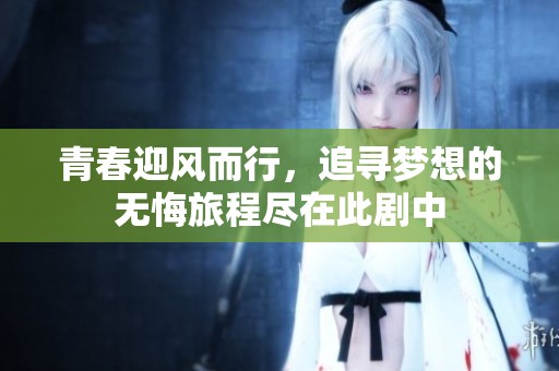 青春迎风而行，追寻梦想的无悔旅程尽在此剧中