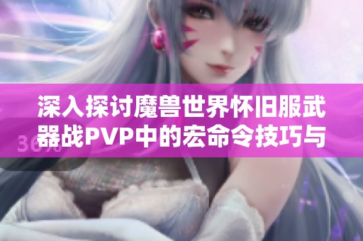 深入探讨魔兽世界怀旧服武器战PVP中的宏命令技巧与旋风斩的最佳使用方法