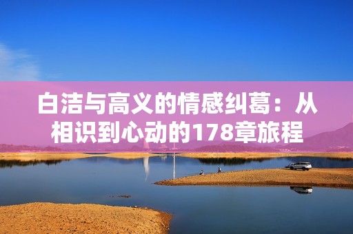白洁与高义的情感纠葛：从相识到心动的178章旅程