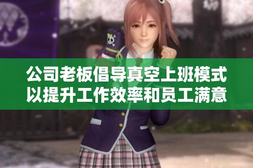 公司老板倡导真空上班模式以提升工作效率和员工满意度