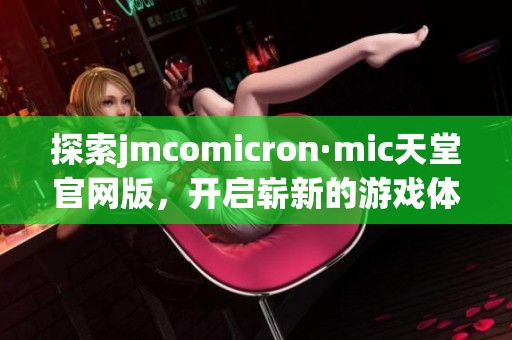 探索jmcomicron·mic天堂官网版，开启崭新的游戏体验与乐趣