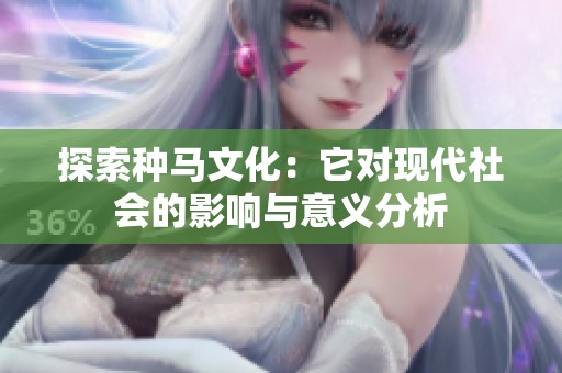 探索种马文化：它对现代社会的影响与意义分析