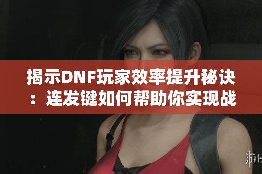 揭示DNF玩家效率提升秘诀：连发键如何帮助你实现战斗能力的快速倍增