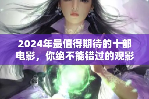 2024年最值得期待的十部电影，你绝不能错过的观影清单