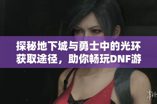 探秘地下城与勇士中的光环获取途径，助你畅玩DNF游戏世界