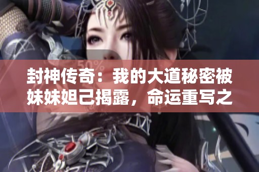 封神传奇：我的大道秘密被妹妹妲己揭露，命运重写之旅开启