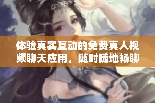 体验真实互动的免费真人视频聊天应用，随时随地畅聊无阻