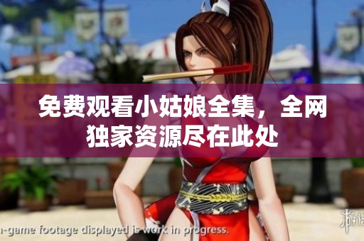 免费观看小姑娘全集，全网独家资源尽在此处