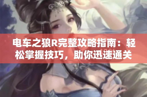 电车之狼R完整攻略指南：轻松掌握技巧，助你迅速通关游戏全攻略