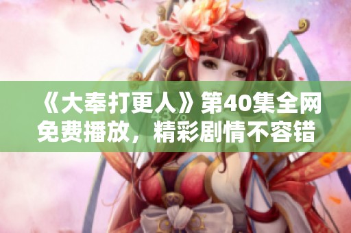 《大奉打更人》第40集全网免费播放，精彩剧情不容错过！