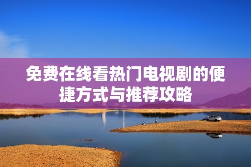 免费在线看热门电视剧的便捷方式与推荐攻略