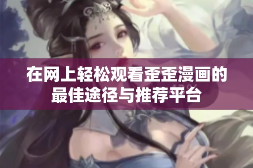 在网上轻松观看歪歪漫画的最佳途径与推荐平台