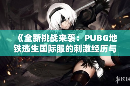 《全新挑战来袭：PUBG地铁逃生国际服的刺激经历与战略指南》