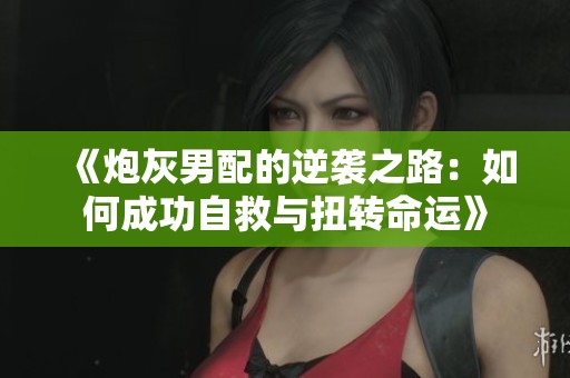 《炮灰男配的逆袭之路：如何成功自救与扭转命运》
