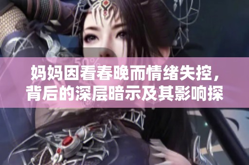 妈妈因看春晚而情绪失控，背后的深层暗示及其影响探讨